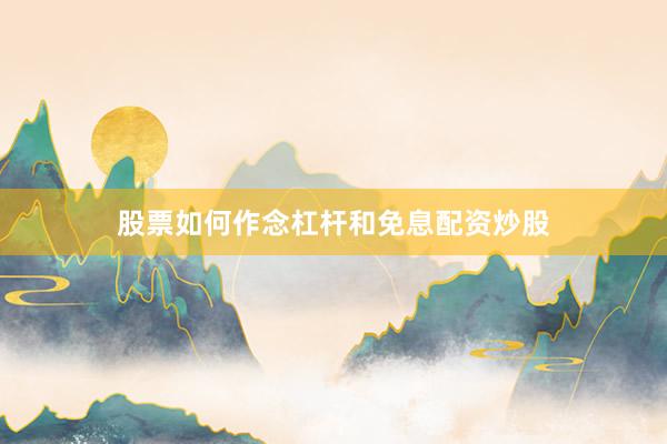 股票如何作念杠杆和免息配资炒股