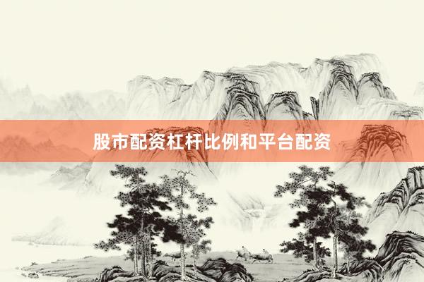 股市配资杠杆比例和平台配资
