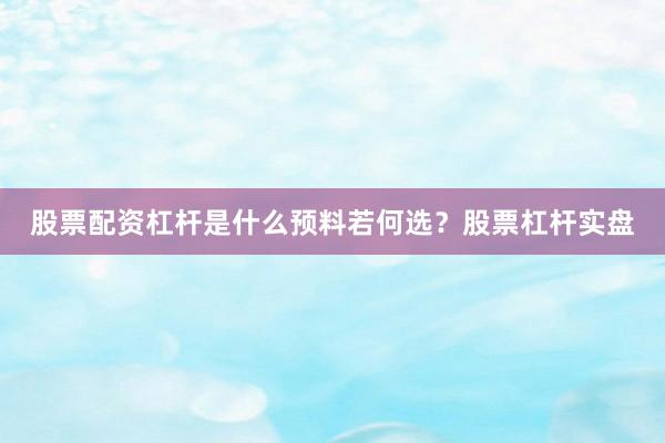 股票配资杠杆是什么预料若何选？股票杠杆实盘