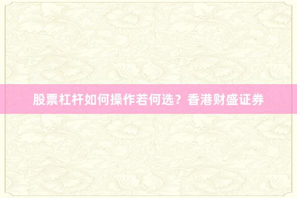 股票杠杆如何操作若何选？香港财盛证券