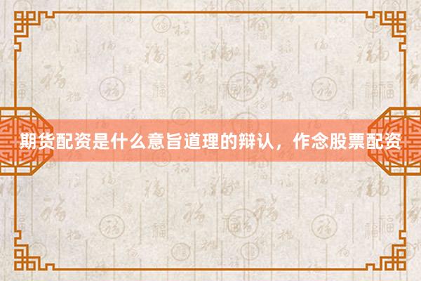 期货配资是什么意旨道理的辩认，作念股票配资