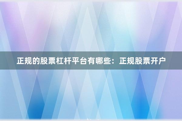 正规的股票杠杆平台有哪些：正规股票开户