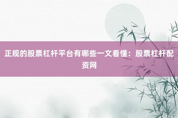 正规的股票杠杆平台有哪些一文看懂：股票杠杆配资网