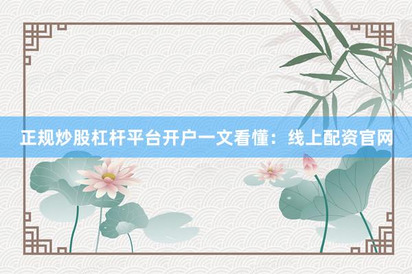 正规炒股杠杆平台开户一文看懂：线上配资官网