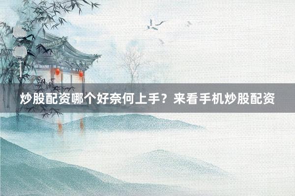 炒股配资哪个好奈何上手？来看手机炒股配资