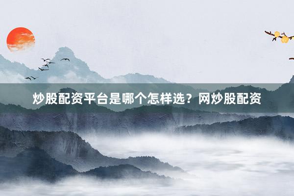 炒股配资平台是哪个怎样选？网炒股配资