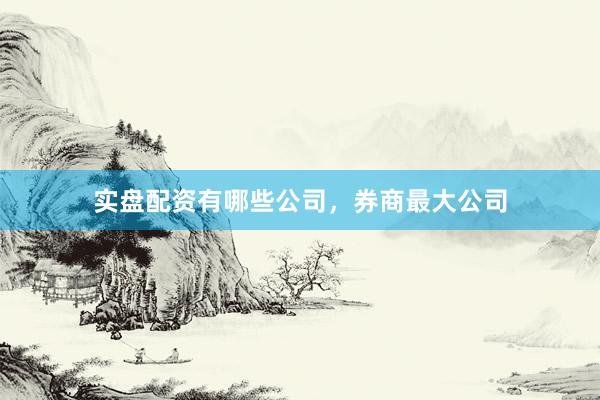 实盘配资有哪些公司，券商最大公司