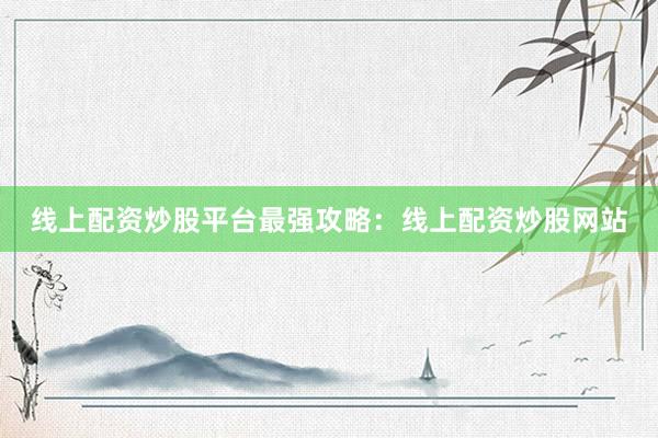 线上配资炒股平台最强攻略：线上配资炒股网站