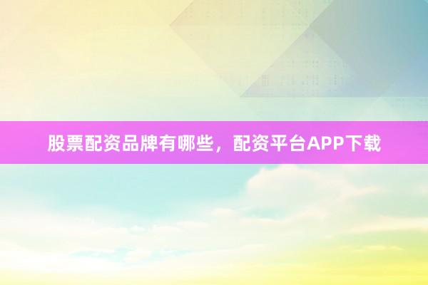 股票配资品牌有哪些，配资平台APP下载