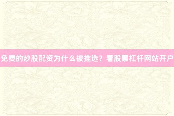 免费的炒股配资为什么被推选？看股票杠杆网站开户