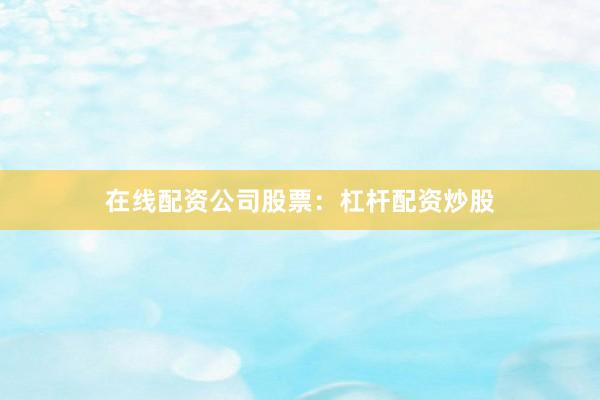 在线配资公司股票：杠杆配资炒股