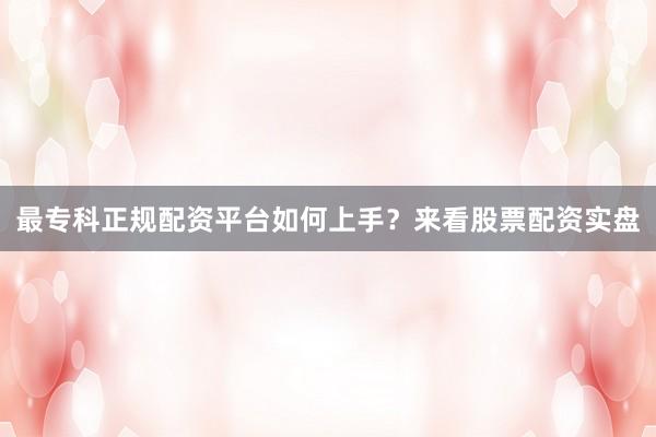 最专科正规配资平台如何上手？来看股票配资实盘