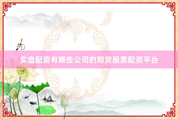 实盘配资有哪些公司的期货股票配资平台