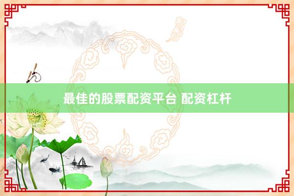 最佳的股票配资平台 配资杠杆