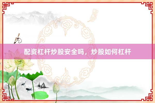 配资杠杆炒股安全吗，炒股如何杠杆