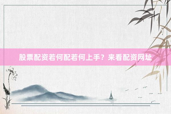 股票配资若何配若何上手？来看配资网址