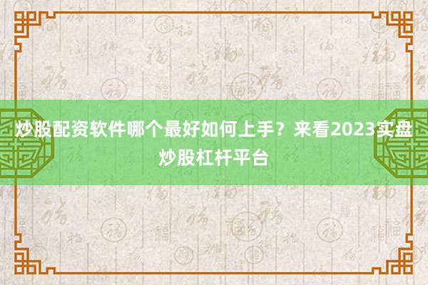 炒股配资软件哪个最好如何上手？来看2023实盘炒股杠杆平台