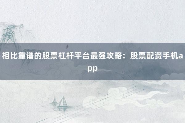 相比靠谱的股票杠杆平台最强攻略：股票配资手机app