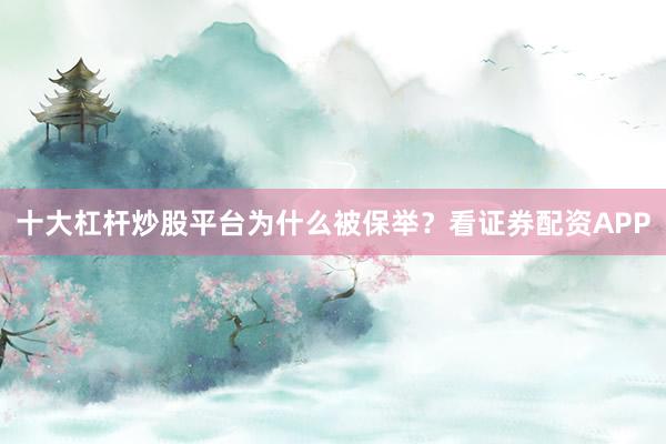 十大杠杆炒股平台为什么被保举？看证券配资APP