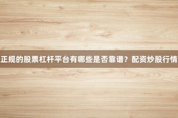 正规的股票杠杆平台有哪些是否靠谱？配资炒股行情