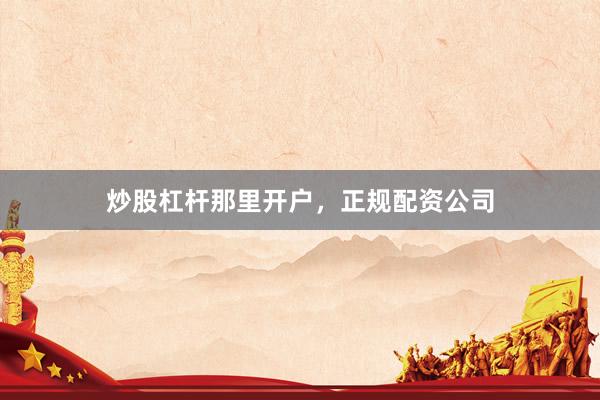 炒股杠杆那里开户，正规配资公司