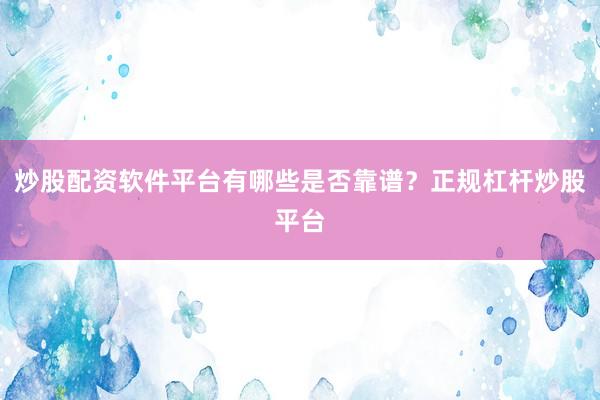炒股配资软件平台有哪些是否靠谱？正规杠杆炒股平台