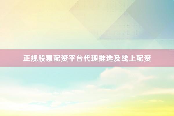正规股票配资平台代理推选及线上配资