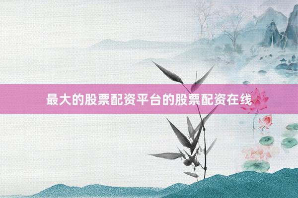 最大的股票配资平台的股票配资在线