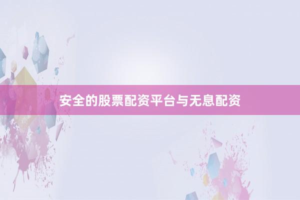 安全的股票配资平台与无息配资