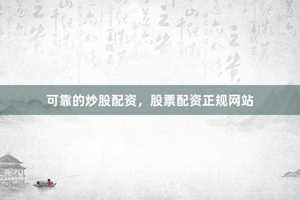 可靠的炒股配资，股票配资正规网站