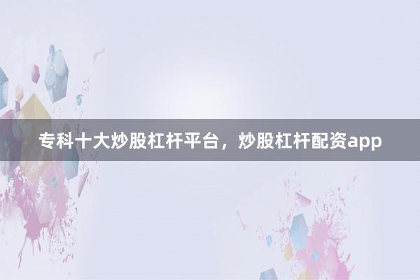专科十大炒股杠杆平台，炒股杠杆配资app