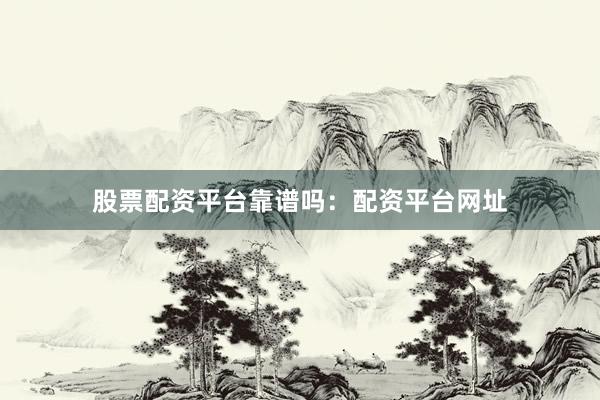 股票配资平台靠谱吗：配资平台网址