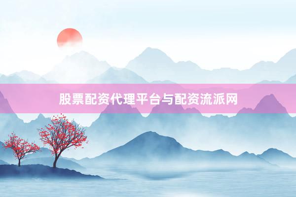股票配资代理平台与配资流派网