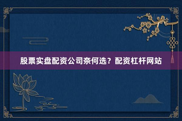 股票实盘配资公司奈何选？配资杠杆网站