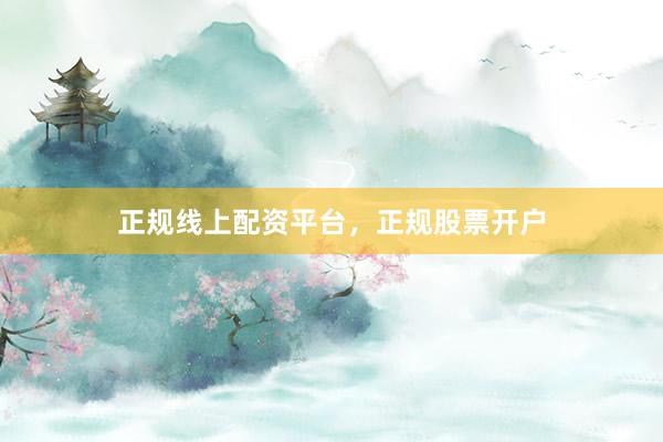 正规线上配资平台，正规股票开户