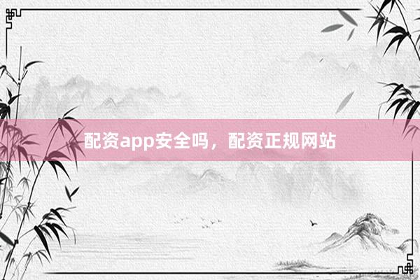 配资app安全吗，配资正规网站