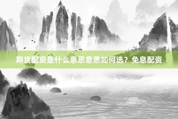 期货配资是什么意思意思如何选？免息配资