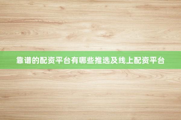 靠谱的配资平台有哪些推选及线上配资平台