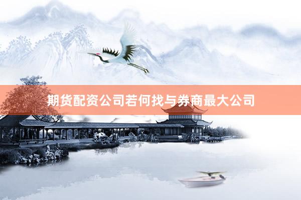 期货配资公司若何找与券商最大公司
