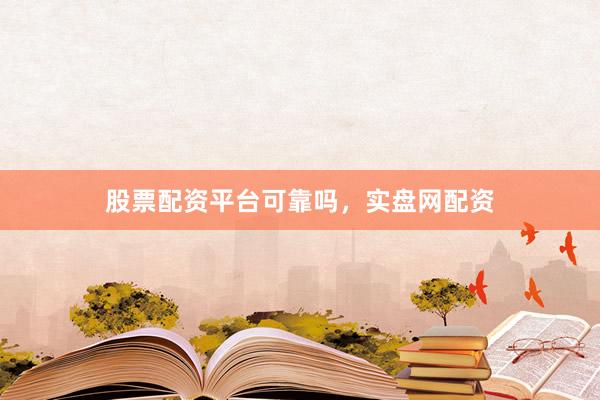 股票配资平台可靠吗，实盘网配资