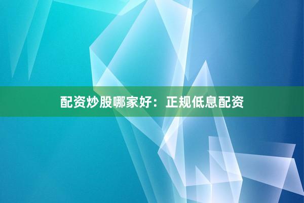 配资炒股哪家好：正规低息配资