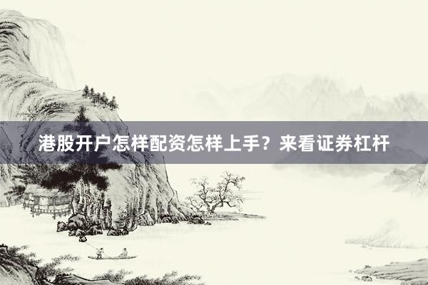 港股开户怎样配资怎样上手？来看证券杠杆