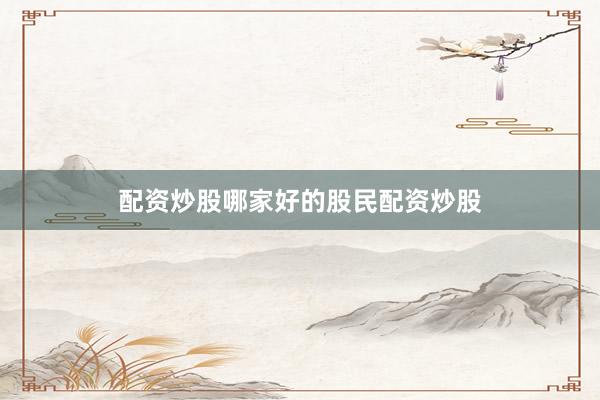 配资炒股哪家好的股民配资炒股