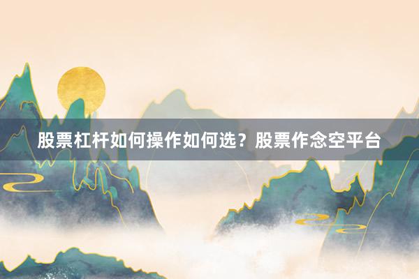 股票杠杆如何操作如何选？股票作念空平台