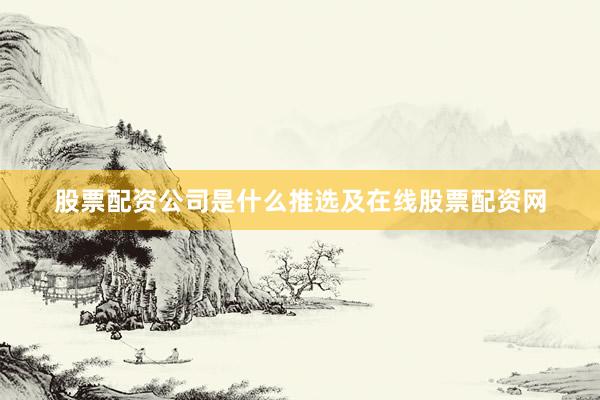 股票配资公司是什么推选及在线股票配资网