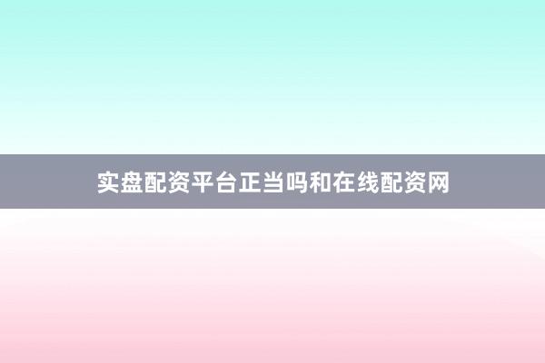实盘配资平台正当吗和在线配资网