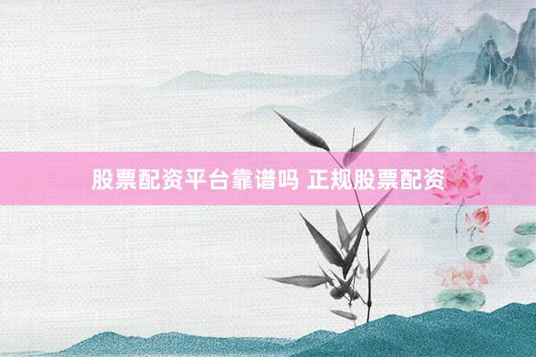 股票配资平台靠谱吗 正规股票配资