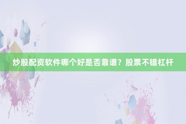 炒股配资软件哪个好是否靠谱？股票不错杠杆