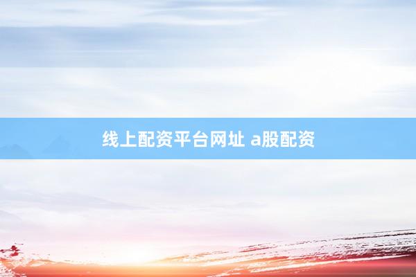 线上配资平台网址 a股配资