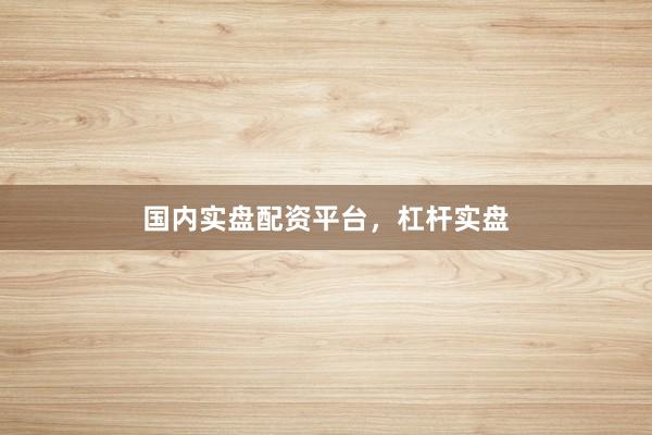 国内实盘配资平台，杠杆实盘